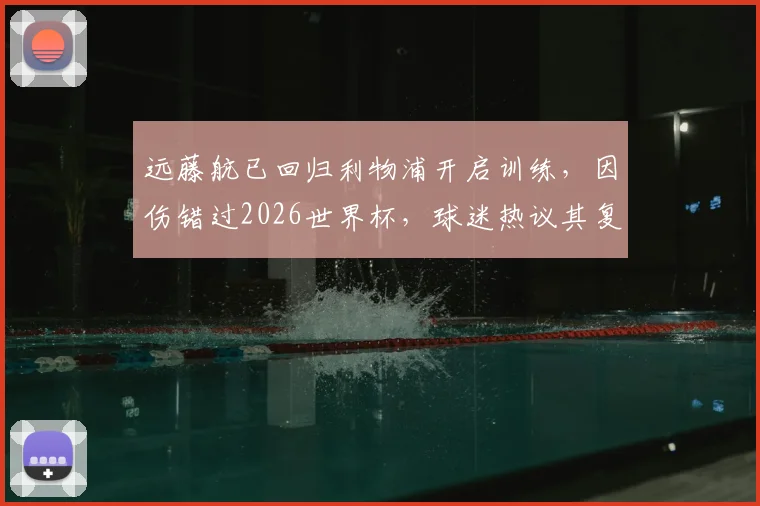 远藤航已回归利物浦开启训练，因伤错过2026世界杯，球迷热议其复出后队内位置