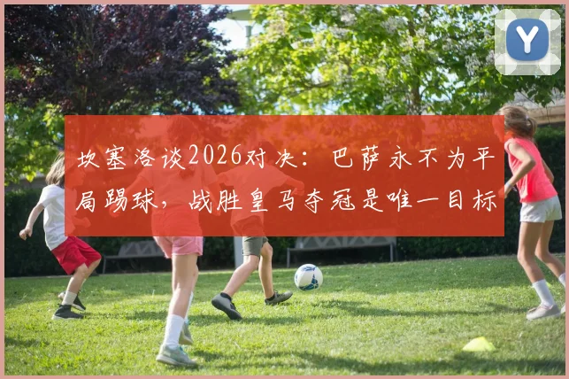坎塞洛谈2026对决：巴萨永不为平局踢球，战胜皇马夺冠是唯一目标 _ 深度解读红蓝军团的胜利文化