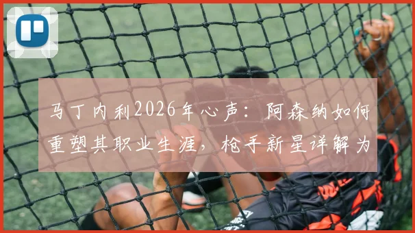 马丁内利2026年心声：阿森纳如何重塑其职业生涯，枪手新星详解为何愿为俱乐部倾尽所有