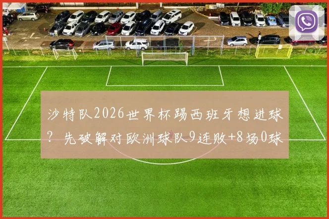 沙特队2026世界杯踢西班牙想进球？先破解对欧洲球队9连败+8场0球魔咒再说
