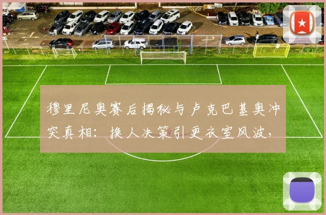 穆里尼奥赛后揭秘与卢克巴基奥冲突真相：换人决策引更衣室风波，球员公开反抗如何处理