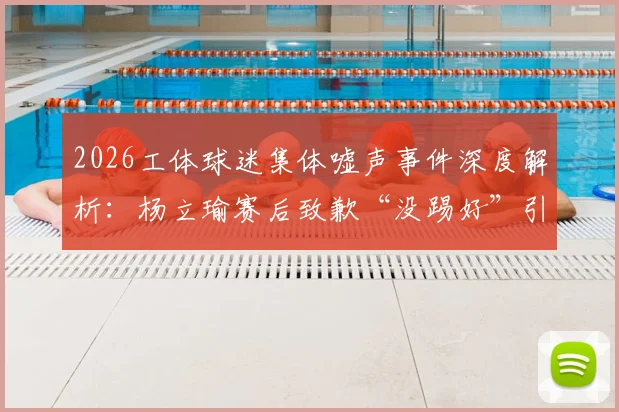 2026工体球迷集体嘘声事件深度解析：杨立瑜赛后致歉“没踢好”引发热议，球员压力与球迷期待如何平衡？