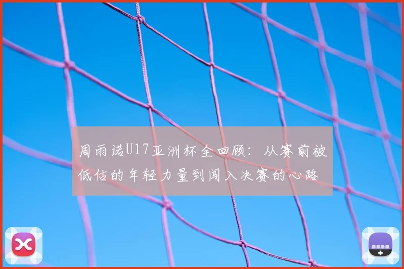 周雨诺U17亚洲杯全回顾：从赛前被低估的年轻力量到闯入决赛的心路历程，2026届最具潜力新星成长故事分享