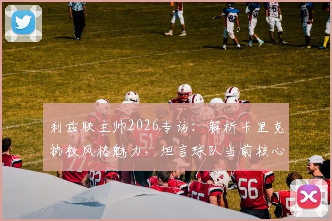 利兹联主帅2026专访：解析卡里克执教风格魅力，坦言球队当前核心任务仍是成功保级