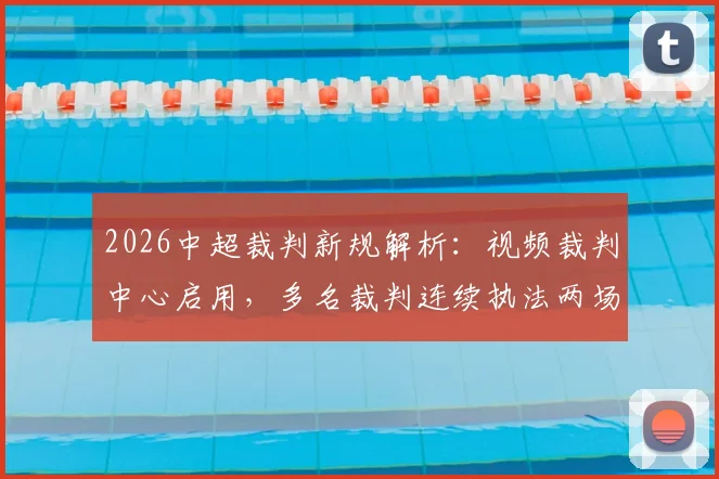 2026中超裁判新规解析:视频裁判中心启用,多名裁判连续执法两场比赛引热议
