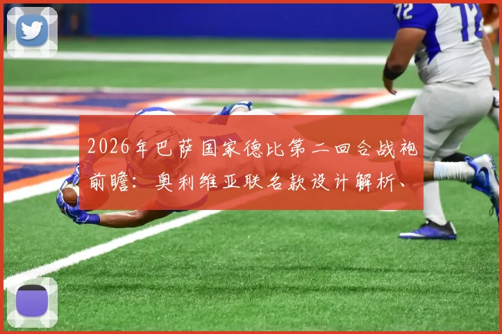2026年巴萨国家德比第二回合战袍前瞻：奥利维亚联名款设计解析、预计发售时间与价格全指南