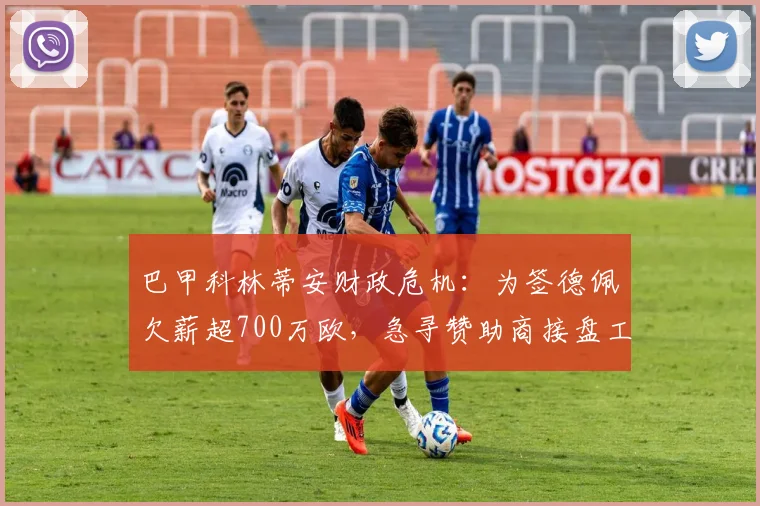 巴甲科林蒂安财政危机：为签德佩欠薪超700万欧，急寻赞助商接盘工资